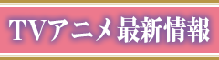 TVアニメ最新情報