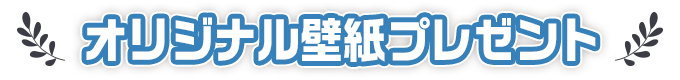 オリジナル壁紙プレゼント