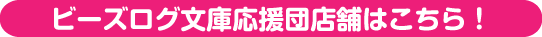 ビーズログ文庫応援団店舗はこちら！